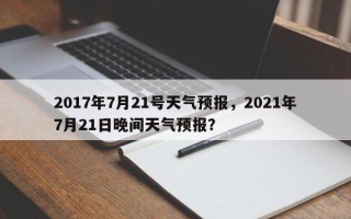 2017年7月21号天气预报，2021年7月21日晚间天气预报？