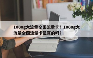 1000g大流量全国流量卡？1000g大流量全国流量卡是真的吗？