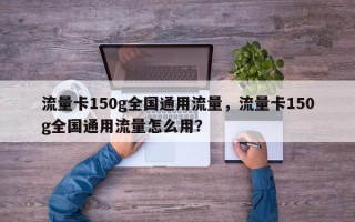 流量卡150g全国通用流量，流量卡150g全国通用流量怎么用？