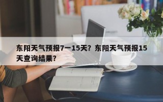 东阳天气预报7一15天？东阳天气预报15天查询结果？