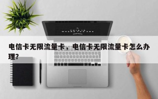 电信卡无限流量卡，电信卡无限流量卡怎么办理？