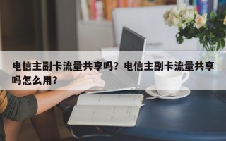 电信主副卡流量共享吗？电信主副卡流量共享吗怎么用？