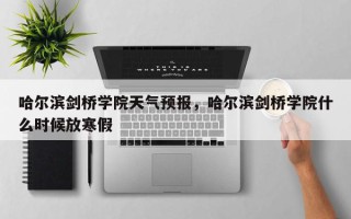 哈尔滨剑桥学院天气预报，哈尔滨剑桥学院什么时候放寒假