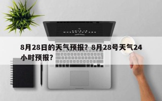 8月28日的天气预报？8月28号天气24小时预报？