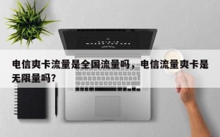 电信爽卡流量是全国流量吗，电信流量爽卡是无限量吗？