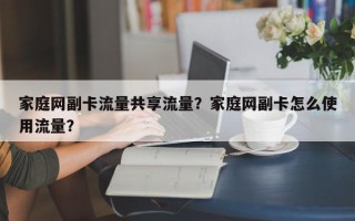 家庭网副卡流量共享流量？家庭网副卡怎么使用流量？