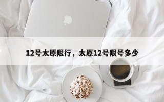 12号太原限行，太原12号限号多少