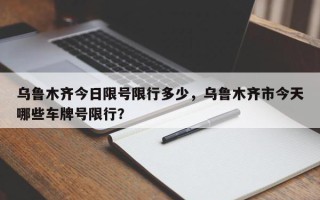 乌鲁木齐今日限号限行多少，乌鲁木齐市今天哪些车牌号限行？