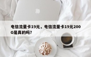 电信流量卡19元，电信流量卡19元200G是真的吗？