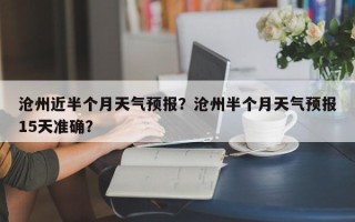 沧州近半个月天气预报？沧州半个月天气预报15天准确？