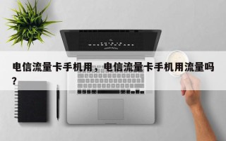 电信流量卡手机用，电信流量卡手机用流量吗？