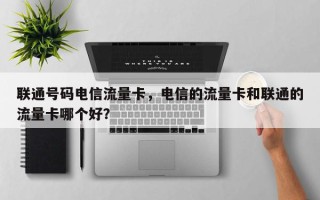 联通号码电信流量卡，电信的流量卡和联通的流量卡哪个好？