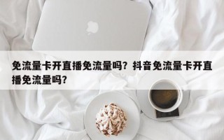 免流量卡开直播免流量吗？抖音免流量卡开直播免流量吗？