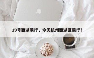 19号西湖限行，今天杭州西湖区限行？