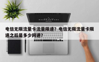 电信无限流量卡流量限速？电信无限流量卡限速之后是多少网速？