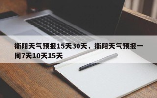 衡阳天气预报15天30天，衡阳天气预报一周7天10天15天