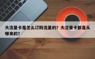 大流量卡是怎么订购流量的？大流量卡都是从哪来的？