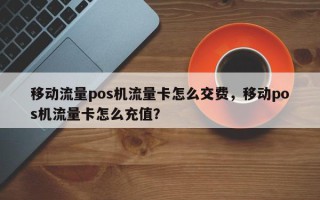 移动流量pos机流量卡怎么交费，移动pos机流量卡怎么充值？