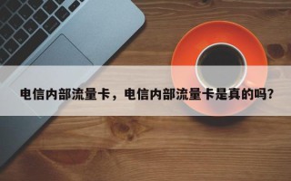 电信内部流量卡，电信内部流量卡是真的吗？