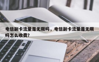 电信副卡流量是无限吗，电信副卡流量是无限吗怎么收费？