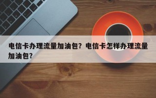 电信卡办理流量加油包？电信卡怎样办理流量加油包？