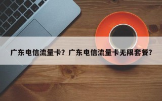 广东电信流量卡？广东电信流量卡无限套餐？