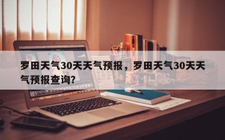 罗田天气30天天气预报，罗田天气30天天气预报查询？