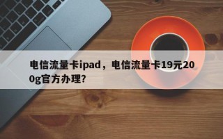 电信流量卡ipad，电信流量卡19元200g官方办理？