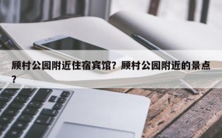 顾村公园附近住宿宾馆？顾村公园附近的景点？