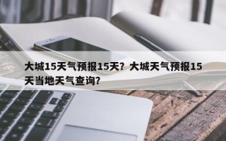 大城15天气预报15天？大城天气预报15天当地天气查询？