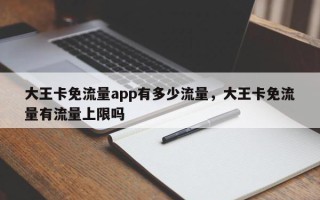 大王卡免流量app有多少流量，大王卡免流量有流量上限吗