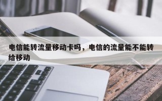 电信能转流量移动卡吗，电信的流量能不能转给移动