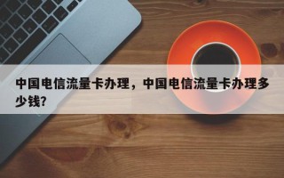 中国电信流量卡办理，中国电信流量卡办理多少钱？