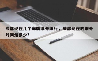 成都现在几个车牌限号限行，成都现在的限号时间是多少？