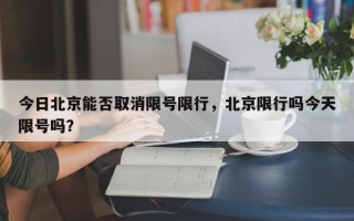 今日北京能否取消限号限行，北京限行吗今天限号吗？