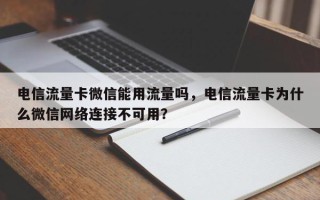 电信流量卡微信能用流量吗，电信流量卡为什么微信网络连接不可用？