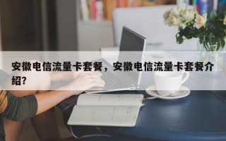 安徽电信流量卡套餐，安徽电信流量卡套餐介绍？