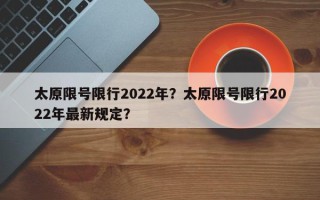 太原限号限行2022年？太原限号限行2022年最新规定？