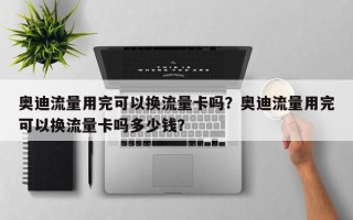 奥迪流量用完可以换流量卡吗？奥迪流量用完可以换流量卡吗多少钱？