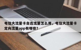 电信大流量卡自选流量怎么用，电信大流量卡定向流量app有哪些？