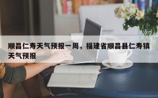 顺昌仁寿天气预报一周，福建省顺昌县仁寿镇天气预报