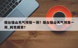 烟台福山天气预报一周？烟台福山天气预报一周_网页搜索？