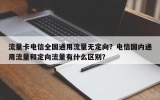 流量卡电信全国通用流量无定向？电信国内通用流量和定向流量有什么区别？