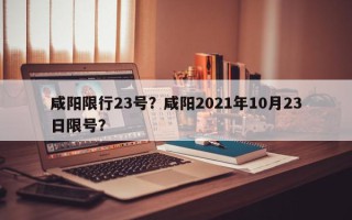 咸阳限行23号？咸阳2021年10月23日限号？