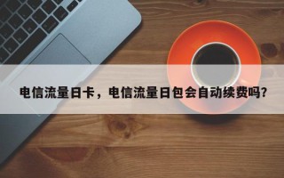 电信流量日卡，电信流量日包会自动续费吗？