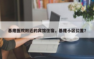 基隆医院附近的宾馆住宿，基隆小区位置？