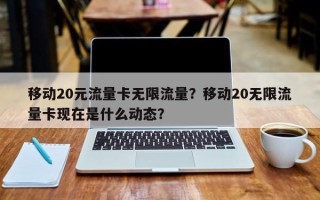 移动20元流量卡无限流量？移动20无限流量卡现在是什么动态？