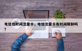 电信包时间流量卡，电信流量卡有时间限制吗？