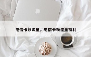 电信卡领流量，电信卡领流量福利