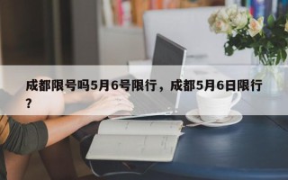 成都限号吗5月6号限行，成都5月6日限行？